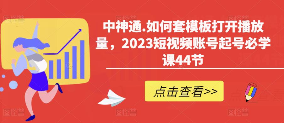 中神通.如何套模板打开播放量，2023短视频账号起号必学课44节（送钩子模板和文档资料）-私藏资源社