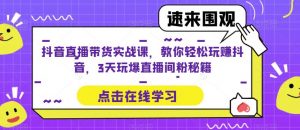 抖音直播带货实战课,教你轻松玩赚抖音,3天玩爆直播间-私藏资源社