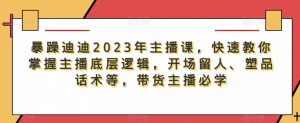 暴躁迪迪2023年主播课,快速教你掌握主播底层逻辑,开场留人、塑品话术等,带货主播必学-私藏资源社
