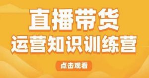 直播带货运营知识训练营,听得懂、用得上、有效果,教你学会直播带货、主播运营,实现0-1的飞跃-私藏资源社