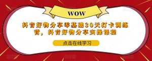 抖音好物分享零基础30天打卡训练营,抖音好物分享实操课程-私藏资源社