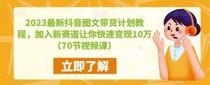 2023最新抖音图文带货计划教程,加入新赛道让你快速变现10万+(70节视频课)-私藏资源社