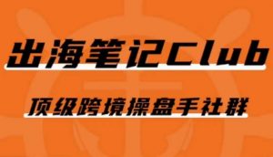出海笔记操盘手Club会员,顶级跨境操盘手社群-私藏资源社