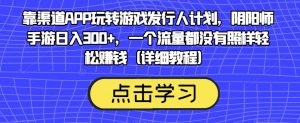 靠渠道APP玩转游戏发行人计划,阴阳师手游日入300+,一个流量都没有照样轻松赚钱(详细教程)-私藏资源社