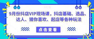 9月份抖店VIP现场课,抖音小店基础、选品、达人、猜你喜欢、起店等各种玩法-私藏资源社