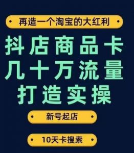 抖店商品卡几十万流量打造实操,从新号起店到一天几十万搜索、推荐流量完整实操步骤-私藏资源社