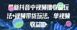 最新抖音中视频撸收益玩法+视频带货,单视频收益1000+-私藏资源社