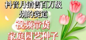 抖音月销售百万级别的赛道,视频带货家庭园艺种子,无需实拍小白可做-私藏资源社