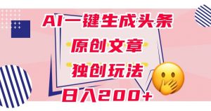 利用AI一键生成头条原创文章,0粉丝即可变现,稳定日入200+【揭秘】-私藏资源社