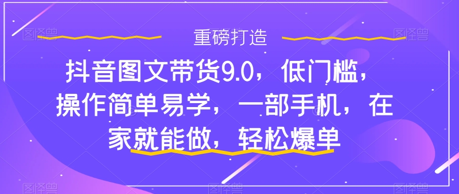 抖音图文带货9.0，低门槛，操作简单易学，一部手机，在家就能做，轻松爆单-私藏资源社