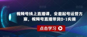 视频号线上直播课,全套起号运营方案,视频号直播带货0-1实操-私藏资源社