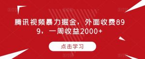 腾讯视频暴力掘金,外面收费899,一周收益2000+【揭秘】-私藏资源社