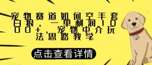 宠物赛道如何空手套白狼,一单利润1000+,宠物中介玩法思路教学【揭秘】-私藏资源社