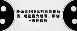 外面卖666元抖音影视解说+短剧暴力起号,原创+搬运课程-私藏资源社