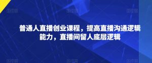普通人直播创业课程,提高直播沟通逻辑能力,直播间留人底层逻辑-私藏资源社