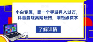 小白专属,靠一个手游月入过万,抖音游戏高阶玩法,喂饭级教学-私藏资源社