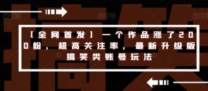 【全网首发】一个作品涨了200粉,超高关注率,最新升级版搞笑类账号玩法-私藏资源社