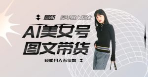 最新Al美女号图文带货,单号月入五位数,可做矩阵号,全AI创作素材【揭秘】-私藏资源社