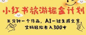 小红书旅游掘金计划,三分钟一个作品,AI一键生成文案,宝妈轻松日入300+【揭秘】-私藏资源社