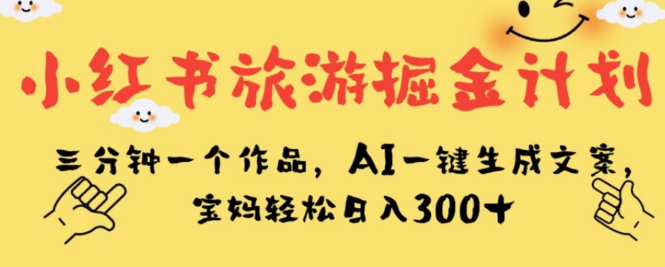 小红书旅游掘金计划，三分钟一个作品，AI一键生成文案，宝妈轻松日入300+【揭秘】-私藏资源社