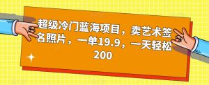 超级冷门蓝海项目,卖艺术签名照片,一单19.9,一天轻松200-私藏资源社