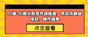 几道·AI微头条写作训练营,零成本副业项目,操作简单【揭秘】-私藏资源社