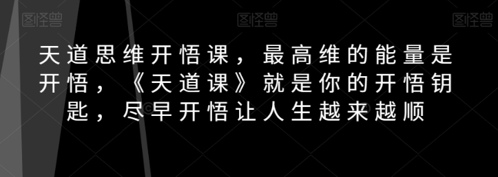 天道思维开悟课，最高维的能量是开悟，《天道课》就是你的开悟钥匙，尽早开悟让人生越来越顺-私藏资源社