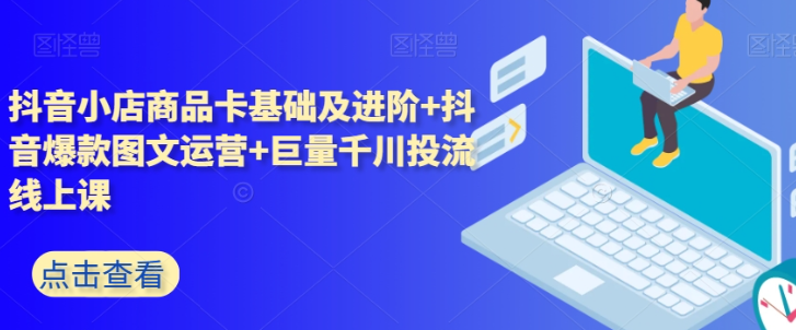 抖音小店商品卡基础及进阶+抖音爆款图文运营+巨量千川投流线上课-私藏资源社