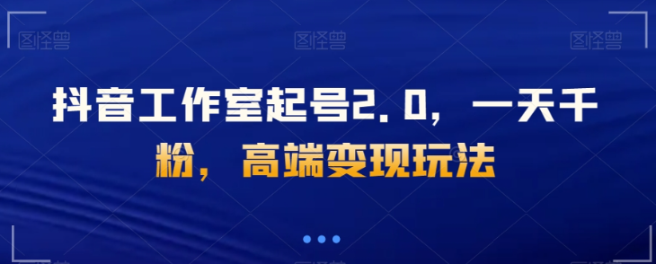 抖音工作室起号2.0，一天千粉，高端变现玩法【揭秘】-私藏资源社