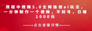携程中视频3.0全网独创ai玩法,一分钟制作一个视频,不封号,日赚1000元【揭秘】-私藏资源社
