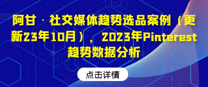 阿甘·社交媒体趋势选品案例（更新23年10月），2023年Pinterest趋势数据分析-私藏资源社