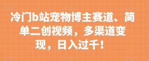 冷门b站宠物博主赛道,简单二创视频,多渠道变现,日入过千!【揭秘】-私藏资源社