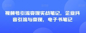 视频号引流变现实战笔记,企业抖音引流与变现,电子书笔记-私藏资源社