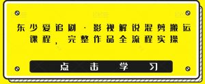 东少爱追剧·影视解说混剪搬运课程,完整作品全流程实操-私藏资源社