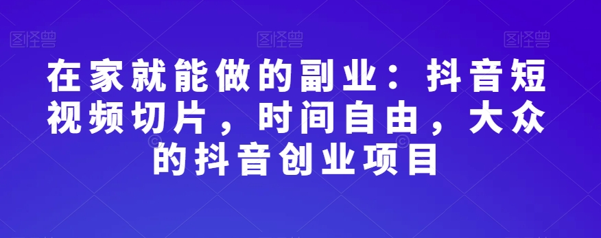 在家就能做的副业：抖音短视频切片，时间自由，大众的抖音创业项目-私藏资源社