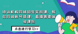 培训机构同城招生实战课,教你同城账号搭建,直播售卖体验课包-私藏资源社
