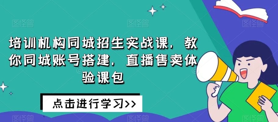 培训机构同城招生实战课，教你同城账号搭建，直播售卖体验课包-私藏资源社