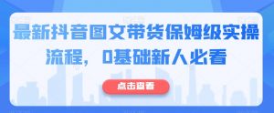 最新抖音图文带货保姆级实操流程,0基础新人必看-私藏资源社
