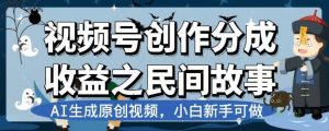 视频号创作分成收益之民间故事,AI生成原创视频,小白新手可做【揭秘】-私藏资源社
