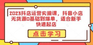 2023抖店运营实操课,抖音小店无货源0基础到爆单,适合新手快速起店-私藏资源社
