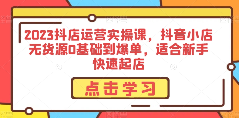 2023抖店运营实操课，抖音小店无货源0基础到爆单，适合新手快速起店-私藏资源社