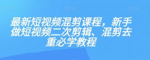 最新短视频混剪课程,新手做短视频二次剪辑、混剪去重必学教程-私藏资源社