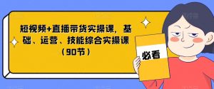 短视频+直播带货实操课,基础、运营、技能综合实操课(90节)-私藏资源社