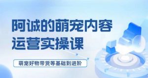 萌宠短视频运营实操课,萌宠好物带货基础到进阶-私藏资源社