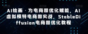 AI绘画·为电商图优化赋能,AI虚拟模特电商图实战,StableDiffusion电商图优化教程-私藏资源社