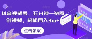 抖音视频号，五分钟一条原创视频，轻松月入3w+【独家秘诀，传授赚钱方法】【揭秘】-私藏资源社