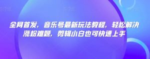 全网首发,音乐号最新玩法教程,轻松解决涨粉难题,剪辑小白也可快速上手-私藏资源社