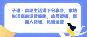 子谦·本地生活线下分享会,本地生活商家运营策略,底层逻辑,直播人货场,私域运营-私藏资源社