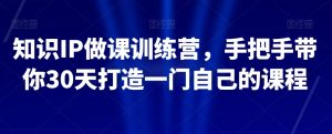 知识IP做课训练营,手把手带你30天打造一门自己的课程-私藏资源社
