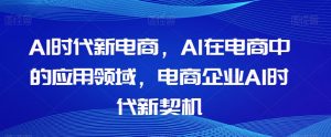 Al时代新电商,Al在电商中的应用领域,电商企业AI时代新契机-私藏资源社